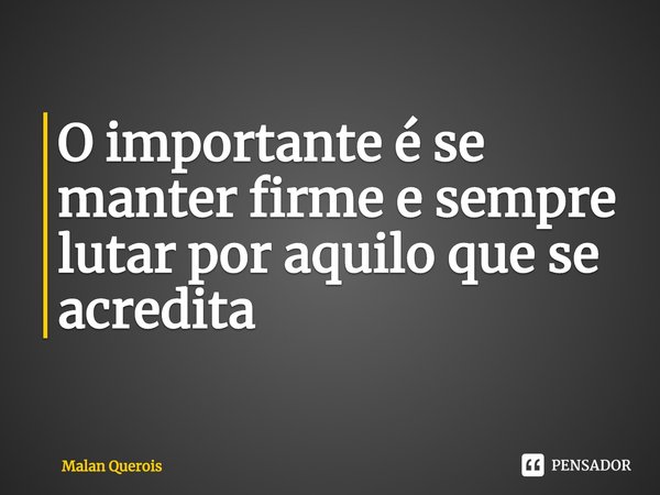 ⁠O importante é se manter firme e sempre lutar por aquilo que se acredita... Frase de Malan Querois.