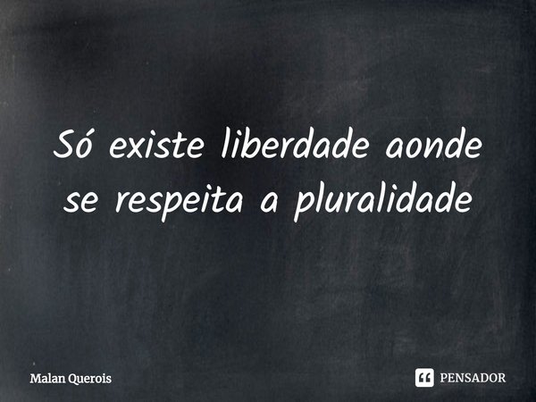 ⁠Só existe liberdade aonde se respeita a pluralidade... Frase de Malan Querois.