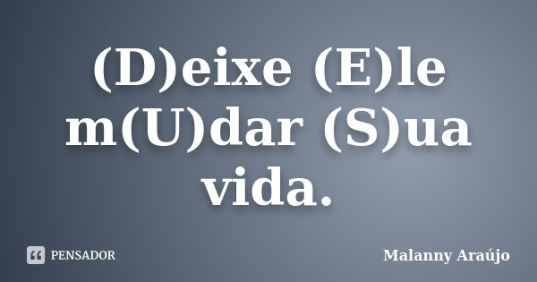 (D)eixe (E)le m(U)dar (S)ua vida.... Frase de Malanny Araújo.