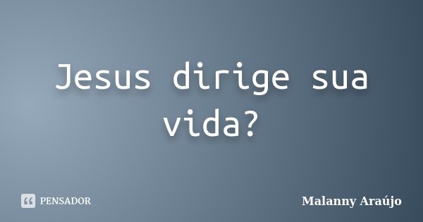 Jesus dirige sua vida?... Frase de Malanny Araújo.