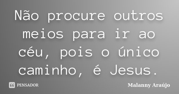 Não procure outros meios para ir ao céu, pois o único caminho, é Jesus.... Frase de Malanny Araújo.