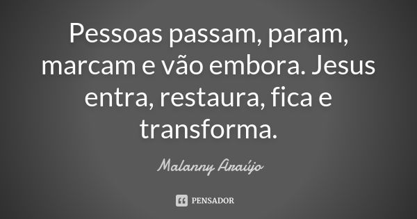 Pessoas passam, param, marcam e vão embora. Jesus entra, restaura, fica e transforma.... Frase de Malanny Araújo.