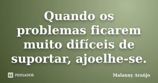 Quando os problemas ficarem muito difíceis de suportar, ajoelhe-se.... Frase de Malanny Araújo.