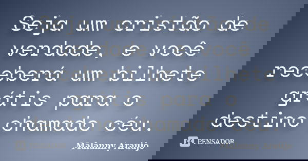 Seja um cristão de verdade, e você receberá um bilhete grátis para o destino chamado céu.... Frase de Malanny Araújo.