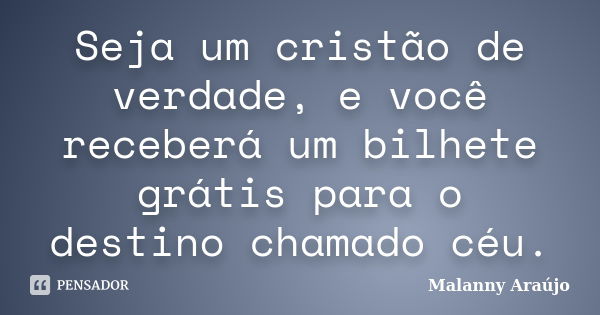 Seja um cristão de verdade, e você receberá um bilhete grátis para o destino chamado céu.... Frase de Malanny Araújo.