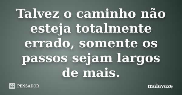 Talvez o caminho não esteja totalmente errado, somente os passos sejam largos de mais.... Frase de malavaze.