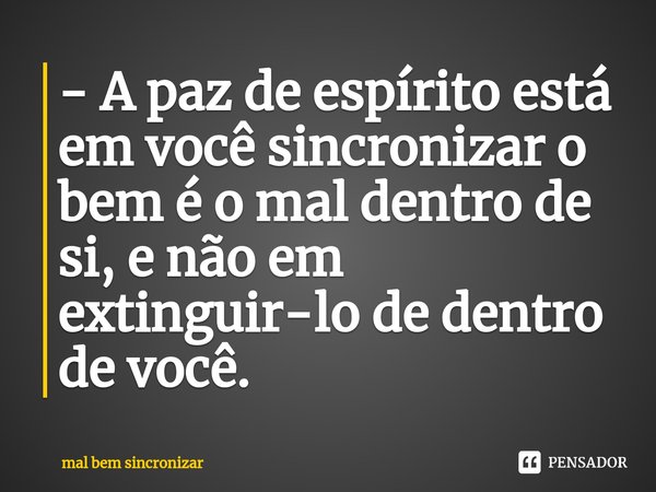 ⁠- A paz de espírito está em você sincronizar o bem é o mal dentro de si, e não em extinguir-lo de dentro de você.... Frase de mal bem sincronizar.