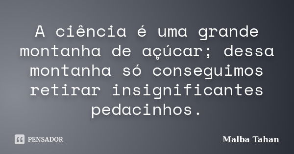 A ciência é uma grande montanha de açúcar; dessa montanha só conseguimos retirar insignificantes pedacinhos.... Frase de Malba Tahan.