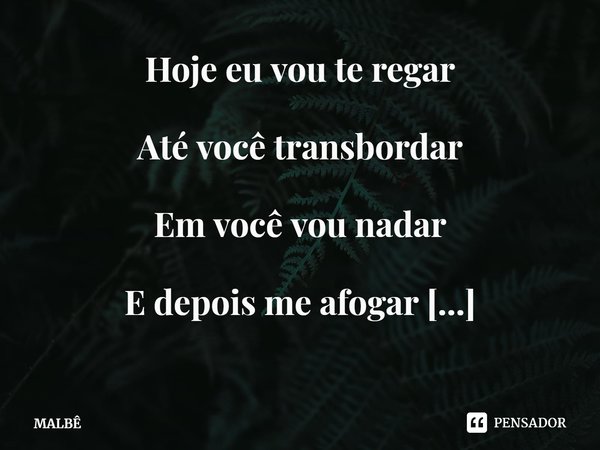 ⁠Hoje eu vou te regar
Até você transbordar
Em você vou nadar
E depois me afogar
É eu amo amar, mas
Deixa cego e blindado
Deixo tudo de lado... Frase de MALBÊ.