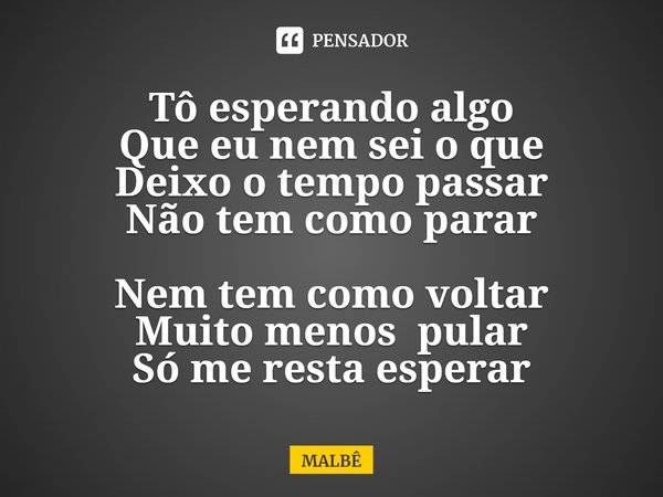 ⁠Tô esperando algo
Que eu nem sei o que
Deixo o tempo passar
Não tem como parar
Nem tem como voltar
Muito menos pular
Só me resta esperar... Frase de MALBÊ.