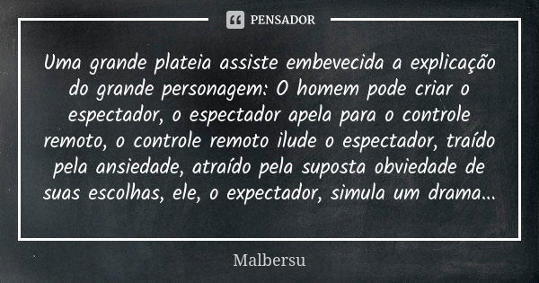 Uma grande plateia assiste embevecida a explicação do grande personagem: O homem pode criar o espectador, o espectador apela para o controle remoto, o controle ... Frase de Malbersu.