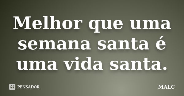 Melhor que uma semana santa é uma vida santa.... Frase de MALC.