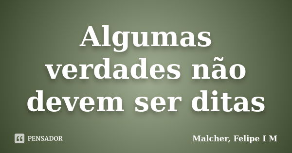 Algumas verdades não devem ser ditas... Frase de Malcher, Felipe I M.