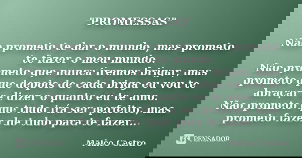 "PROMESSAS" Não prometo te dar o mundo, mas prometo te fazer o meu mundo. Não prometo que nunca iremos brigar, mas prometo que depois de cada briga eu... Frase de Malco Castro.