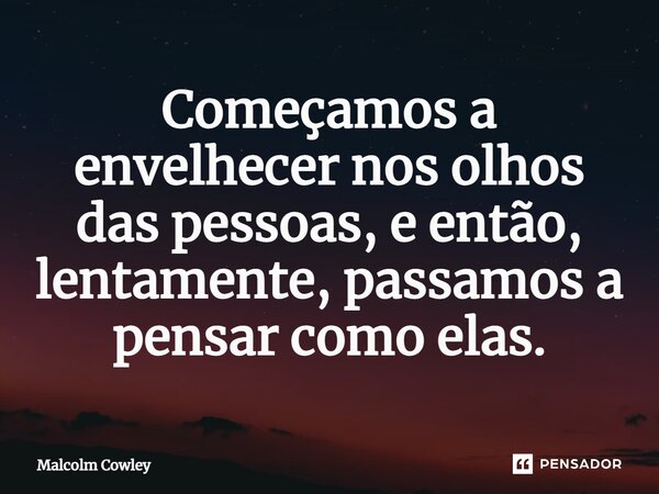 ⁠Começamos a envelhecer nos olhos das pessoas, e então, lentamente, passamos a pensar como elas.... Frase de Malcolm Cowley.