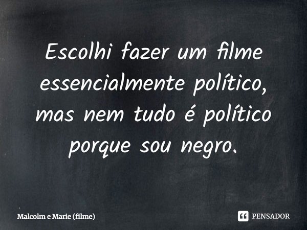 ⁠Escolhi fazer um filme essencialmente político, mas nem tudo é político porque sou negro.... Frase de Malcolm e Marie (filme).