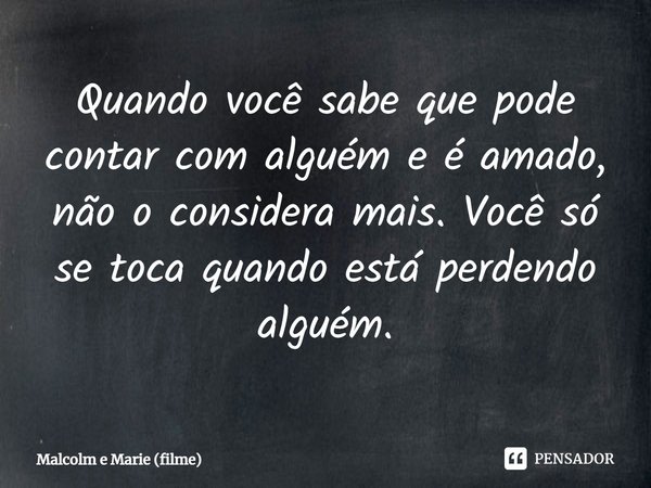 ⁠Quando você sabe que pode contar com alguém e é amado, não o considera mais. Você só se toca quando está perdendo alguém.... Frase de Malcolm e Marie (filme).