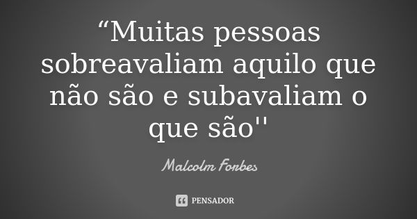 “Muitas pessoas sobreavaliam aquilo que não são e subavaliam o que são''... Frase de Malcolm Forbes.