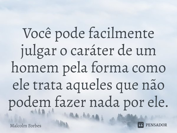 ⁠Você pode facilmente julgar o caráter de um homem pela forma como ele trata aqueles que não podem fazer nada por ele.... Frase de Malcolm Forbes.