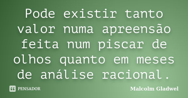 Pode existir tanto valor numa apreensão feita num piscar de olhos quanto em meses de análise racional.... Frase de Malcolm Gladwel.