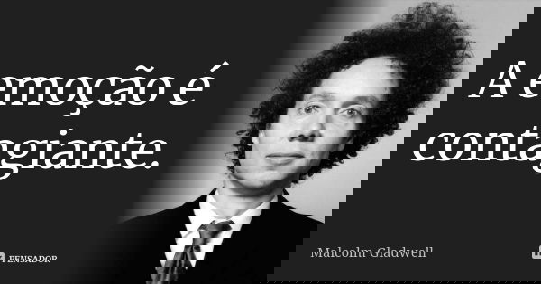 A emoção é contagiante.... Frase de Malcolm Gladwell.