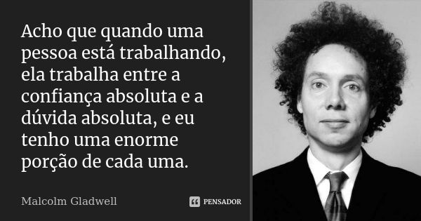 Acho que quando uma pessoa está trabalhando, ela trabalha entre a confiança absoluta e a dúvida absoluta, e eu tenho uma enorme porção de cada uma.... Frase de Malcolm Gladwell.