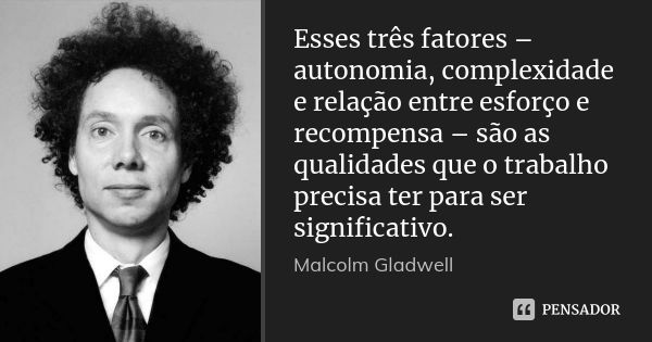 Esses três fatores – autonomia, complexidade e relação entre esforço e recompensa – são as qualidades que o trabalho precisa ter para ser significativo.... Frase de Malcolm Gladwell.