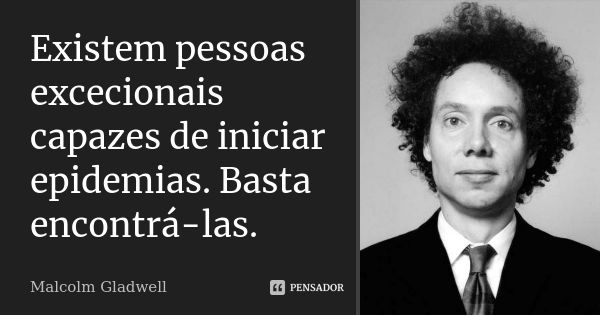 Existem pessoas excecionais capazes de iniciar epidemias. Basta encontrá-las.... Frase de Malcolm Gladwell.