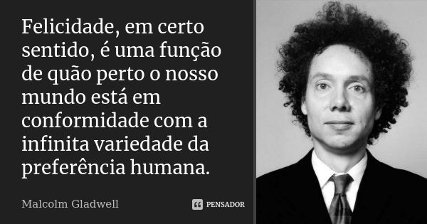 Felicidade, em certo sentido, é uma função de quão perto o nosso mundo está em conformidade com a infinita variedade da preferência humana.... Frase de Malcolm Gladwell.