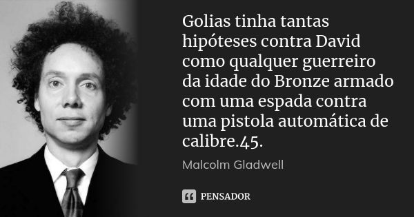 Golias tinha tantas hipóteses contra David como qualquer guerreiro da idade do Bronze armado com uma espada contra uma pistola automática de calibre.45.... Frase de Malcolm Gladwell.