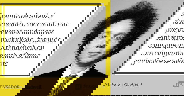 O ponto da virada é justamente o momento em que pequenas mudanças entram em ebulição, fazendo com que uma tendência ou um comportamento dê uma guinada e se alas... Frase de Malcolm Gladwell.