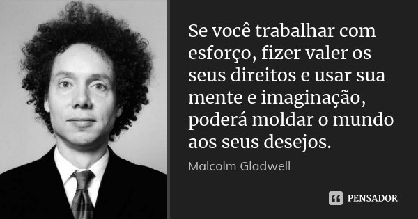 Se você trabalhar com esforço, fizer valer os seus direitos e usar sua mente e imaginação, poderá moldar o mundo aos seus desejos.... Frase de Malcolm Gladwell.
