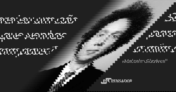 Serei eu um cão para que venhas a mim com paus?... Frase de Malcolm Gladwell.
