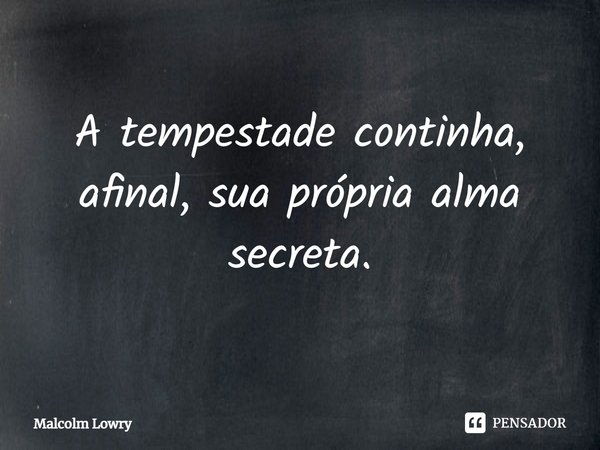 ⁠A tempestade continha, afinal, sua própria alma secreta.... Frase de Malcolm Lowry.