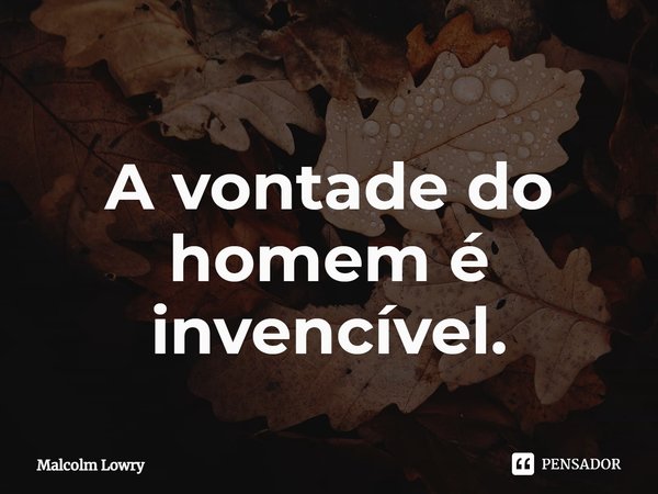 ⁠A vontade do homem é invencível.... Frase de Malcolm Lowry.