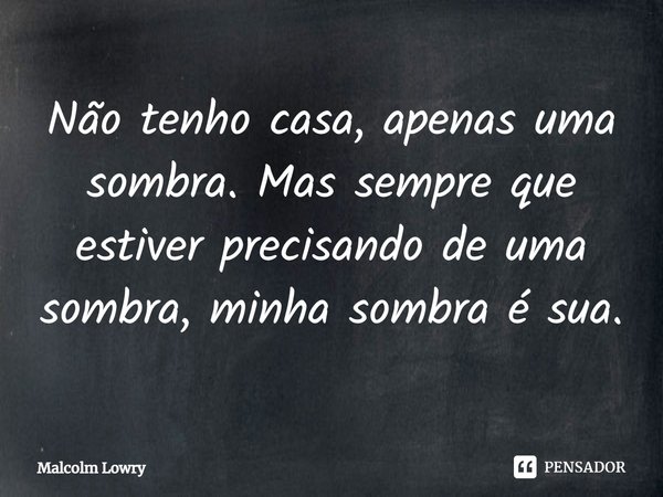 ⁠Não tenho casa, apenas uma sombra. Mas sempre que estiver precisando de uma sombra, minha sombra é sua.... Frase de Malcolm Lowry.