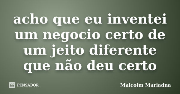 acho que eu inventei um negocio certo de um jeito diferente que não deu certo... Frase de Malcolm Mariadna.