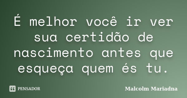 É melhor você ir ver sua certidão de nascimento antes que esqueça quem és tu.... Frase de Malcolm Mariadna.