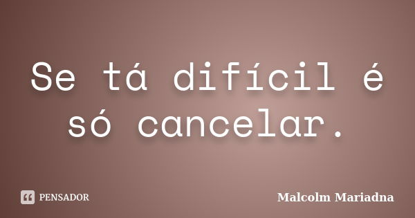 Se tá difícil é só cancelar.... Frase de Malcolm Mariadna.