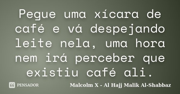 Pegue uma xícara de café e vá despejando leite nela, uma hora nem irá perceber que existiu café ali.... Frase de Malcolm X - Al Hajj Malik Al-Shabbaz.