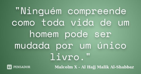 "Ninguém compreende como toda vida de um homem pode ser mudada por um único livro."... Frase de Malcolm X - Al Hajj Malik Al-Shabbaz.