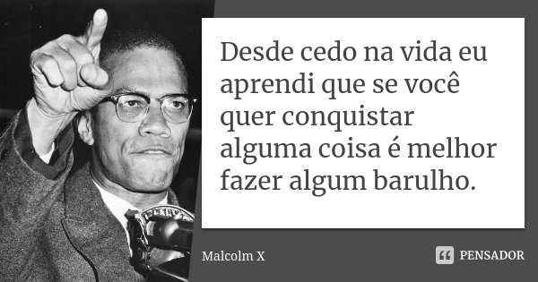 Desde cedo na vida eu aprendi que se você quer conquistar alguma coisa é melhor fazer algum barulho.... Frase de Malcolm X.