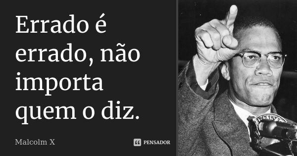 Errado é errado, não importa quem o diz.... Frase de Malcolm X.