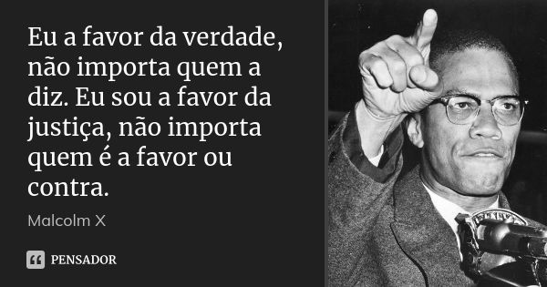 Eu a favor da verdade, não importa quem a diz. Eu sou a favor da justiça, não importa quem é a favor ou contra.... Frase de Malcolm X.