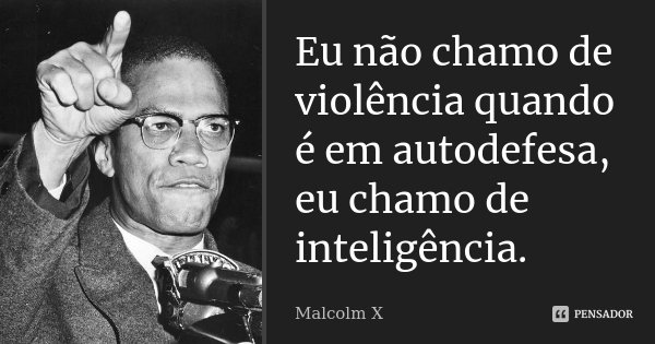 Eu não chamo de violência quando é em autodefesa, eu chamo de inteligência.... Frase de Malcolm X.