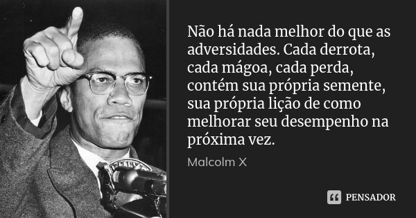 Não há nada melhor do que as adversidades. Cada derrota, cada mágoa, cada perda, contém sua própria semente, sua própria lição de como melhorar seu desempenho n... Frase de Malcolm X.