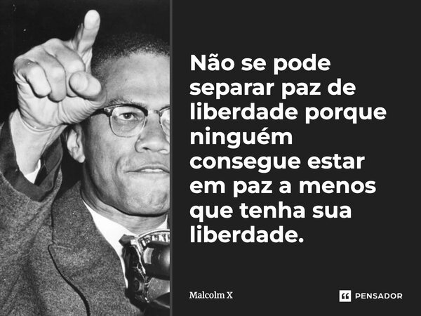 Não se pode separar paz de liberdade porque ninguém consegue estar em paz a menos que tenha sua liberdade.... Frase de Malcolm X.