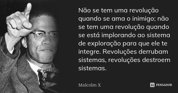 Não se tem uma revolução quando se ama o inimigo; não se tem uma revolução quando se está implorando ao sistema de exploração para que ele te integre. Revoluçõe... Frase de Malcolm X.