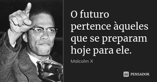 O futuro pertence àqueles que se preparam hoje para ele.... Frase de Malcolm X.