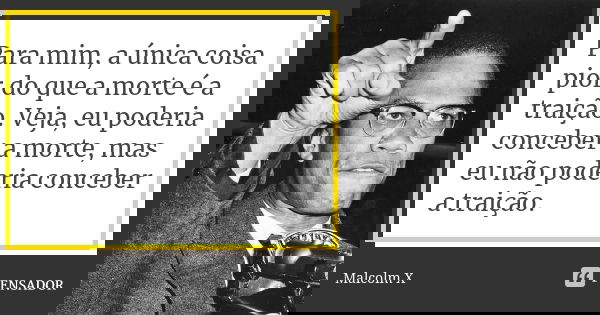 Para mim, a única coisa pior do que a morte é a traição. Veja, eu poderia conceber a morte, mas eu não poderia conceber a traição.... Frase de Malcolm X.
